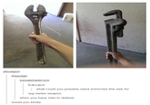System shuak alsoagun thejudge what could you possibly need wrenches this size for rpg melee weapon when you have intel to defend. would you kindly