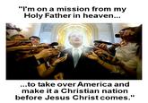 "I'm on a mission from my Holy Father in heaven.. ...to take over America and make it a Christian nation before Jesus Christ comes."