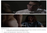 138.png Try to focus on his genitals FX (sobs) FX langdonhorror a gay man portraying a straight man forcing a lesbian actress playing a lesbian to focus on a hot dude's d--- ladies and gentleman, American Horror Story