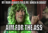 MY MOM ALWAYS TOLD ME: WHEN IN DOUBT AIM FOR THEASS
