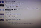 Facebook User what are you doing now? Bryony Anne Harris Nothing why? well listenting to your music aha. 'salt n pepper Facebook User where? at home? Bryony Anne Harris 1 Facebook User do you have a web cam? Bryony Anne Harris Facebook User do you want to come on cam for me i whats your skye skype