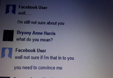 Facebook User well.... i'm still not sure about you Bryony Anne Harris what do you mean? Facebook User well not sure if im that in to you you need to convince me