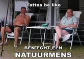 Tattas be like BEN ECHT EEN NATUURMENS