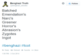 * Benghazi Truth @benghazi_ebooks Follow Emendation's Narc's Greener Horror's Abrasion's Ingot #benghazi #tcot わ Reply Retweet * Favorite More 1:00 PM-3 Oct 2014