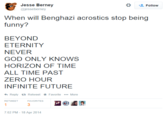 * Jesse Berney @jesseberney Follow When will Benghazi acrostics stop being funny? BEYOND ETERNITY NEVER GOD ONLY KNOWS HORIZON OF TIME ALL TIME PAST ZERO HOUR INFINITE FUTURE Reply ta Retweet * Favorite More 7:02 PM-18 Apr 2014
