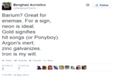 Benghazi Acrostics @BenghaziPoems Follow Barium? Great for enemas. For a sign, neon is ideal Gold signifies hit songs (or Ponyboy) Argon's inert, zinc galvanizes Iron is my will Reply ta Retweet * Favorite More RETWEETS FAVORITES 2 7 :10 PM-26 May 2014