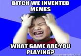 BITCH WE INVENTED MEMES WHAT GAME ARE YOU PLAYING? magenerator.net