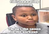 Finished cating pudding Throws the spoon in the garbage