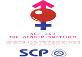 SCP-113 THE GENDER-SWITCHER “Upon returning to normal human tissue, the subject will be physically altered to the opposite genderThis change is semi permanent in that it can only be reversed by a second contact with the item.' SCP