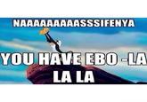 NAAAAAAAAASSSIFENYA YOU HAVE EBO-LA LA LA
