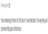 hurleyquinn。 You're listening to Panic! At The Disco? I love that band. The way they just [clenches fist) panic at that disco.