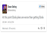 Follow Dean Delray @deandelray At this point Ebola jokes are worse th 2:02 AM-24 Oct 2014 16 RETWEETS 17 FAVORITES