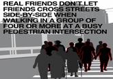REAL FRIENDS DON'T LET FRIENDS CROSS STREETS SIDE-BY-SIDE WHEN WALKING IN A GROUP OF FOUR OR MORE AT A BUSY PEDESTRIAN INTERSECTION