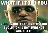 WHAT IFI TOID YOU YOUR INABILITY TO UNDERSTAND EVOLUTION IS NOT EVIDENCE AGAINST IT
