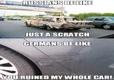 RUSSIANS BELIKE For JUSTA SCRATCH GERMANS BE LIKE YOU RUINED MY WHOLE CAR
