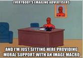 EVERYBODY'S EMAILINGADVERTISERS AND IM JUST SITTING HERE PROVIDING MORAL SUPPORTWITHAN IMAGE MACRO et