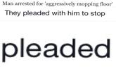 Man arrested for 'aggressively mopping floor' They pleaded with him to stop pleaded