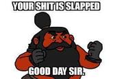 Your s--- is slapped good day sir YOURSHITISSLAPPED GOOD DAY SIR