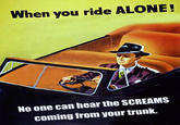 When you ride ALONE! No one can hear the SCREAMS coming from your trunk.