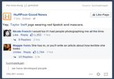 the-max-burg jerkidict Source:humhalellujah HuffPost Good News Like Page 7hrs Edited Yep, Taylor Swift jogs wearing red lipstick and mascara. Nicole French I would too if I had people photographing me all the time. Like Reply 1,352 7 hrs 8 Replies . 2 hrs Maggie Yonts She has to, or you'll write an article about how terrible she looks. Unlike Reply1,784 7 hrs 15 Replies . 1 hr humhalellujah we have developed people 266,581 notes