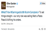 Olive Garden @olivegarden @MattTribe @Gamingaddict88 @JohnCampbellJr To set things straight-our only role was selling Matt a Pasta Pass & fulfilling his orders. 5:42 PM-29 Nov 2014 7 RETWEETS 13 FAVORITES