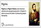 Pilgrims (or Pilgrim Fathers) were American colonists who escaped persecution in England in order to pursue the dream of persecuting people themselves.

<a href="http://tldrwikipedia.tumblr.com/post/103489640808">TL; DR Wikipedia Tumblr</a>
