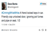 Follow Dave Bonta @morningporch #CrimingwhileWhite A friend locked keys in car. Friendly cop unlocked door, ignoring pot fumes and pipe on seat. 1/2 11:10 AM-4 Dec 2014 25 RETWEETS 12 FAVORITES