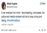 Follow Akilah Hughes @AkilahObviously A car wrecked into mine- face bleeding, concussed, the police and medial workers told me to stop crying and faking. #AliveWhileBlack 10:00 AM-4 Dec 2014 547 RETWEETS 294 FAVORITES