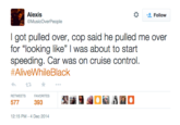 Alexis @MusicoverPeople * Follow Igot pulled over, cop said he pulled me over for "looking like" was about to start speeding. Car was on cruise control #AliveWhile Black わt3 ★ ..。 RETWEETS FAVORITES 577 393 12:15 PM-4 Dec 2014