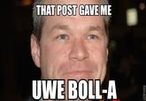 THAT POST GAVE ME UWE BOLL-A