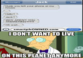 Messages Jack Edit Dude you left your phone at my house. Hello? Jack? WHY ARENT YOU ANSWERING?!?!?! Oh wait. smartphOWNED.comSend IDONT WANT TO LIVE ON THIS PLANET ANYMORE