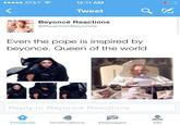 f09.jpg AT&T 12:11 AM Tweet Beyoncé Reactions @ReactionBeyonce Even the pope is inspired by beyonce. Queen of the world Reply to Beyoncé Reactions Timelines Notifications Messages Me