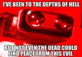 TVE BEEN TO THE DEPTHS OF HELL BUT NOT EVEN THE DEAD COULD FIND PEACE FROM THIS EVIL