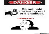 DANGER Do not hold the wrong end of a chainsaw YOU DON'T SAY? memecor.co