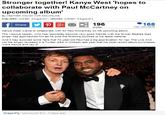 Stronger together! Kanye West 'hopes to collaborate with Paul McCartney orn upcoming album By HEATHER WAUGH FOR MAILONLINE PUBLISHED: 1004 EST, 15 Augue: 2014 UPDATED: 10:05 EST, 15 Augus 2014 196 168 Share shares View comments Kanye West wants to collaborate with Sir Paul McCartney on his upcoming album. The Yeezus rapper, who has reportedly become very good friends with the former Beatles lead singer has approached him as he puts the finishing touches to his latest material. And it may surprise some fans that 72-year-old Paul has a big appreciation for rap. The Live And Let Die singer revealed in a Twitter Q&A in October last year that his most recent album purchases were Kanye and Jay-z. DragonFly, Vancouver B.C., 2 days ago