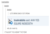 trashrabbits bewbin bewbin LETS BRING BACK 1337 SPEAK trashrabbits said: AHH YES SQUIRE INDEEDETH why do i even try I THoUGHT YOU MEANT THE YEAR