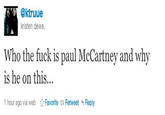 @ktruue kristen dewe Who the f--- is paul McCartney and why is he on this. 1 hour ago via web ☆ Favorite Retweet Reply