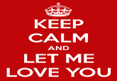 KEEP CALM AND LET ME LOVE YOU