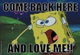 COME BACKHERE AND LOVEME!!