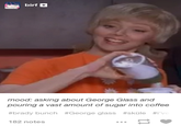 mood: asking about George Glass and pouring a vast amount of sugar into coffee #brady bunch #George glass #sküle #iv 182 notes