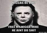 N----- BE LIKE FREE MY NIGGAMIKE HE AINT DO S--- DIYLOL.COM