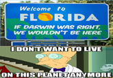Welcome to FLORIDA IF DARWIN WAS RIGNT WE WOULDN'T BE HERE IDONTWANTTO LIVE ON THISPLANET ANYMORE
