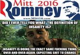 Did I ever tell you... Mitt 2016 omney www.Mitt16.com DID EVER TELL YOU WHAT THE DEFINITION OF INSANITY IS? INSANITY. IS DOING THE EXACT SAME F------ THING, OVER AND OVER AGAIN, EXPECTING S--- TO CHANGE.