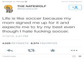 ifyoulaughh8isugly Source: fidgetingpetal THE NATEWOLF @thenatewolf Life is like soccer because my mom signed me up for it and expects me to try my best ever though I hate fucking soccer. 7/13/13, 4:27 PM 4,525 RETWEETS 8,374 FAVORITES 116,004 notes text font product line