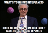 WHATS YOUR FAVORITE PLANET? MINE'S THE SUN.ALWAYS HAS BEEN.I LIKE IT CAUSE ITS LIKE THEKING OF PLANETS