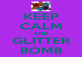 <a href="http://www.keepcalm-o-matic.co.uk/p/keep-calm-and-glitter-bomb/">*Source*</a>