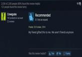 2cf.jpg 2,036 of 2,265 people (90%) found this review helpful 123 people found this review funny Cowagulas 192 products in account 22 reviews Recommended 0.1 hrs on record Posted: 28 October, 2014 My friend gifted this to me. We aren't friends anymore Was this review helpful? Yes No Funny