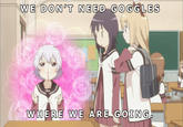 We don't need goggles where we are going WE DON'T NEED GOGGLES 03 WHERE WE ARE GOING