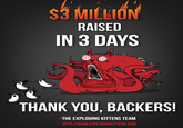 S3 MILLIO RAISED IN 3 DAYS THANK YOU, BACKERS! -THE EXPLODING KITTENS TEAM HTTP://WWW.EXPLODINGKITTENS.COM